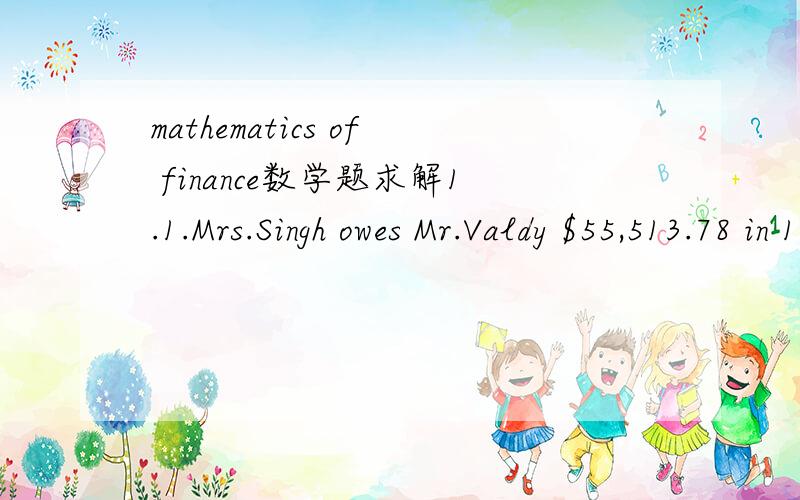 mathematics of finance数学题求解1.1.Mrs.Singh owes Mr.Valdy $55,513.78 in 14-months.Mr.Valdy agrees to let her repay the loan with a payment of $35,000 in 6-months,$10,000 in 8-months and $X in 14-months.If money is worth j4 = 6%,what is the val