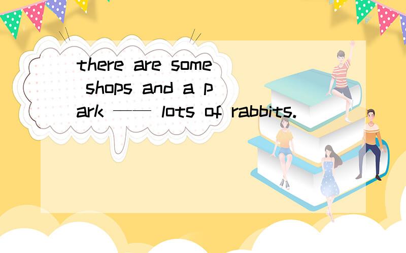 there are some shops and a park —— lots of rabbits.