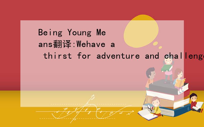 Being Young Means翻译:Wehave a thirst for adventure and challenges,and so embrace opportunities in a way our elders admire.We have the courage to try new things,even when we know we might fail.We have the confideence to stand up for our beliefs.But