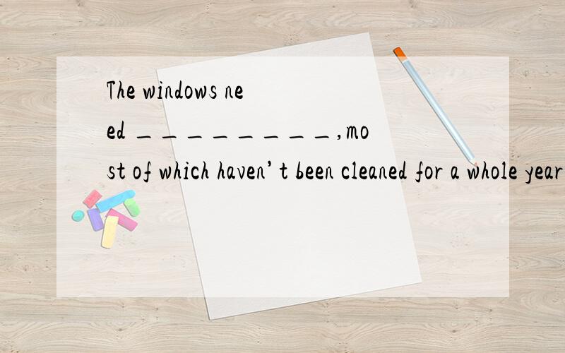 The windows need ________,most of which haven’t been cleaned for a whole year．A.cleaned B.to be cleaned C.clean D.being cleaned