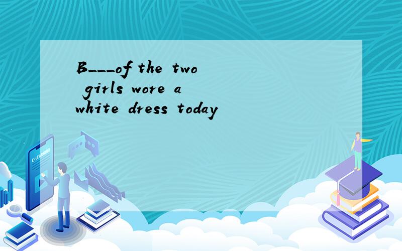 B___of the two girls wore a white dress today