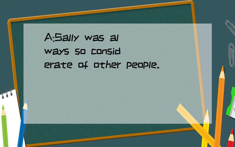 A:Sally was always so considerate of other people.