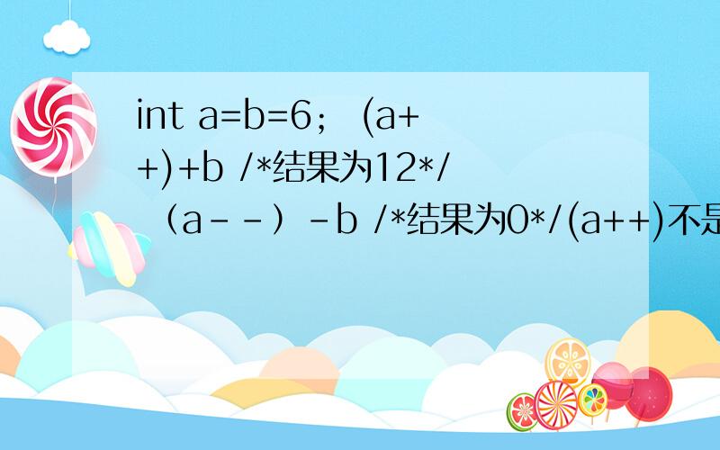 int a=b=6； (a++)+b /*结果为12*/ （a--）-b /*结果为0*/(a++)不是等于7么…(a++)+b不是应该是7+6=13吗?（a--）不是等于5么…(a--)-b不是应该5-6=-1