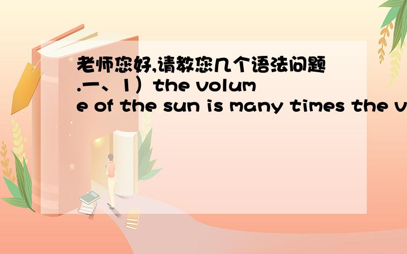 老师您好,请教您几个语法问题.一、1）the volume of the sun is many times the volume of the earth.                    2）the volume of the sun is much times the volume of the earth.                           请问那个对呢?是much