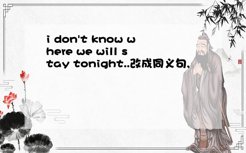 i don't know where we will stay tonight..改成同义句,