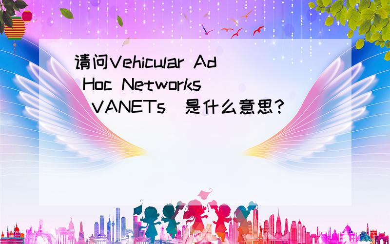 请问Vehicular Ad Hoc Networks (VANETs)是什么意思?