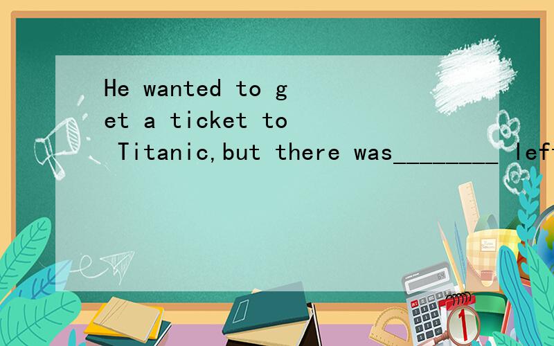 He wanted to get a ticket to Titanic,but there was________ left.A、no B、not C、none