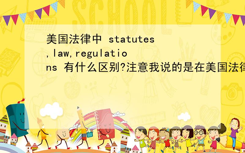 美国法律中 statutes,law,regulations 有什么区别?注意我说的是在美国法律中,不是单纯的英文翻译!