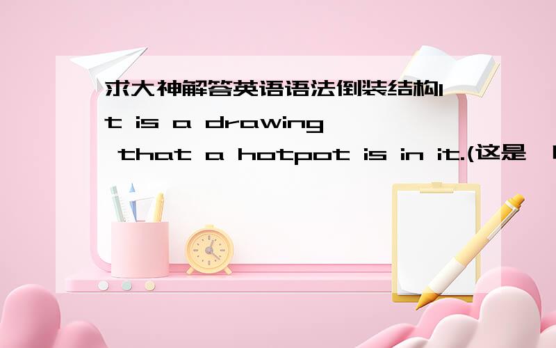求大神解答英语语法倒装结构It is a drawing that a hotpot is in it.(这是一幅画,画里有一个火锅) 可不可以把in提前,把that换成which,然后从句倒装?如下：It is a drawing in which is a hotpot.