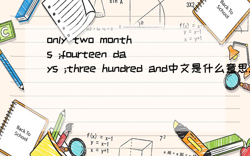 only two months ;fourteen days ;three hundred and中文是什么意思.