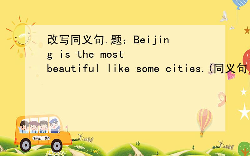 改写同义句.题：Beijing is the most beautiful like some cities.(同义句）Beijing is _ _ the most beautiful _ .