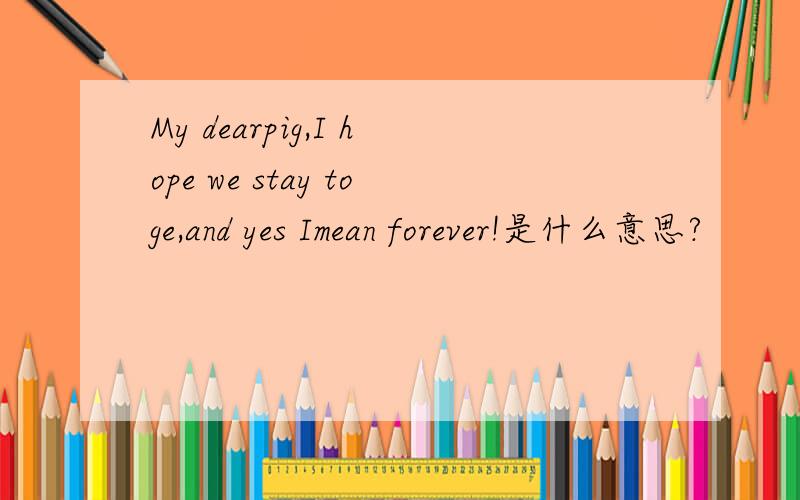My dearpig,I hope we stay toge,and yes Imean forever!是什么意思?