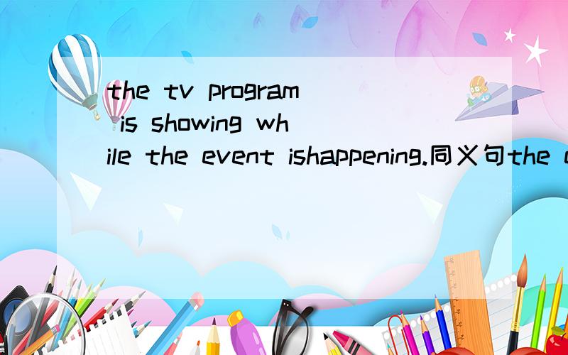 the tv program is showing while the event ishappening.同义句the event__ __ __on tv