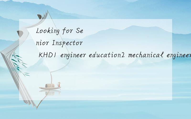 Looking for Senior Inspector KHD1 engineer education2 mechanical engineer or equal 3 experience in NDT or DT 4 long time experirnce with heavy equipment(mills mining equipment cement plant equipment)5 serious person who is able to keep destination an