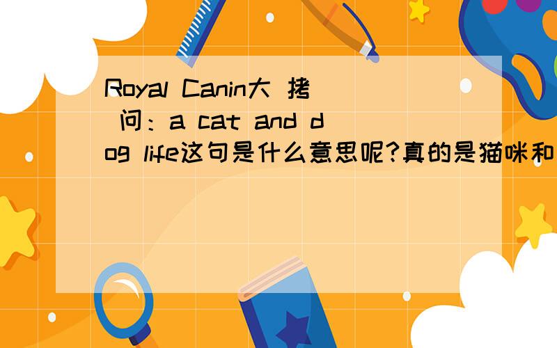 Royal Canin大 拷 问：a cat and dog life这句是什么意思呢?真的是猫咪和狗狗的生活吗? O(∩_∩)O~