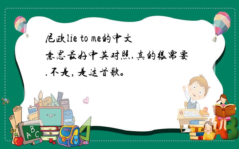 尼欧lie to me的中文意思最好中英对照,真的很需要.不是，是这首歌。