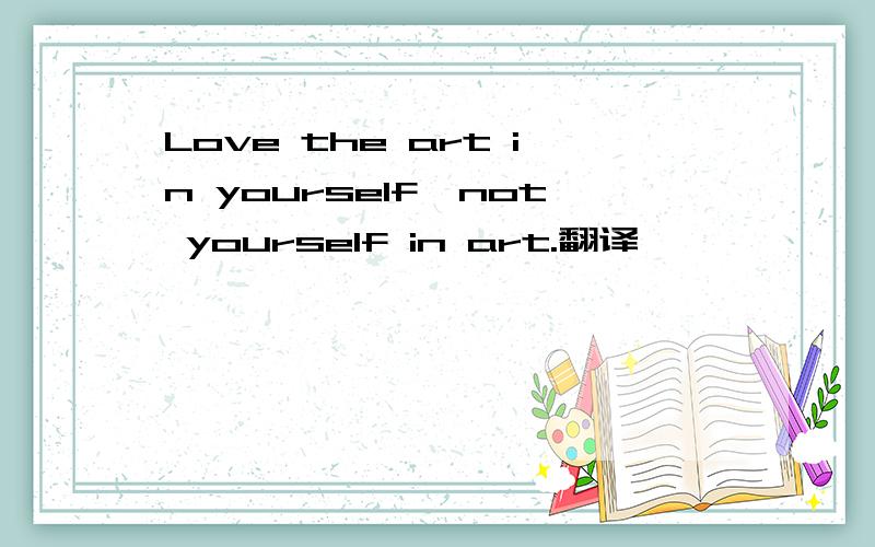 Love the art in yourself,not yourself in art.翻译