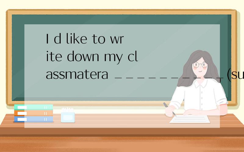 I d like to write down my classmatera __________(suggest)怎么填 为什么这样填