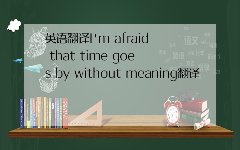 英语翻译I'm afraid that time goes by without meaning翻译