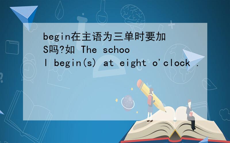 begin在主语为三单时要加S吗?如 The school begin(s) at eight o'clock .