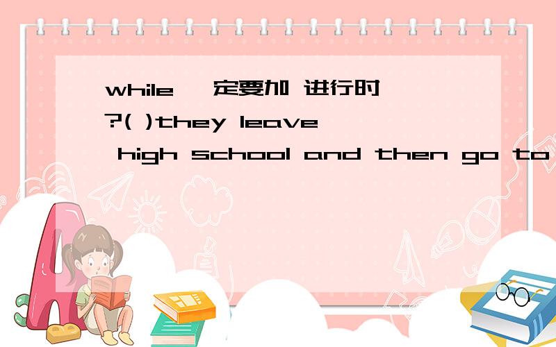 while 一定要加 进行时?( )they leave high school and then go to college A after B with C while D during