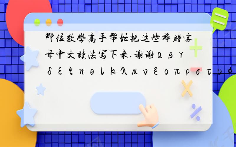 那位数学高手帮忙把这些希腊字母中文读法写下来,谢谢αβγδεζηθικλμνξοπρστυφχψωΑΒΓΔΕΖΗΘΙΚ∧ΜΝΞΟ∏Ρ∑ΤΥΦΧΨΩ