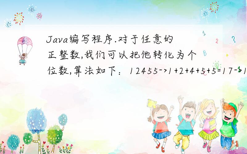 Java编写程序.对于任意的正整数,我们可以把他转化为个位数,算法如下：12455->1+2+4+5+5=17->1+7=8对于任意的正整数,我们可以把他转化为个位数,算法如下：12455->1+2+4+5+5=17->1+7=8请你编写程序首先将