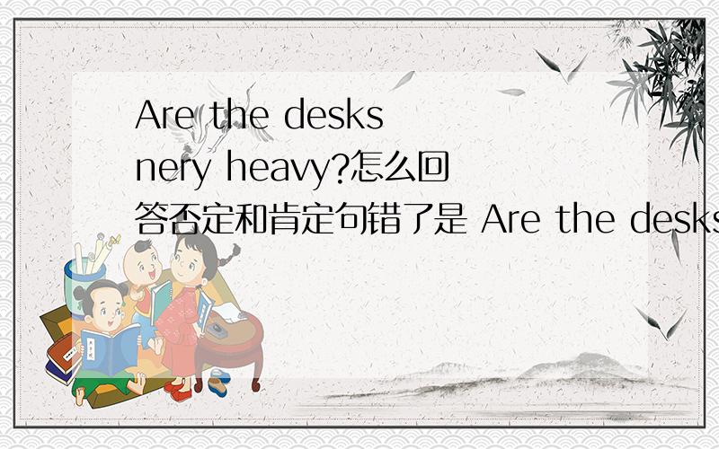 Are the desks nery heavy?怎么回答否定和肯定句错了是 Are the desks very heavy?