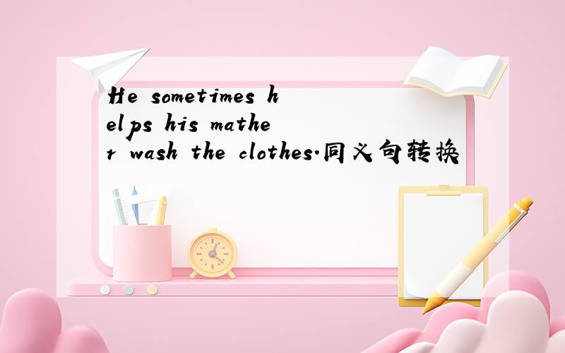 He sometimes helps his mather wash the clothes.同义句转换