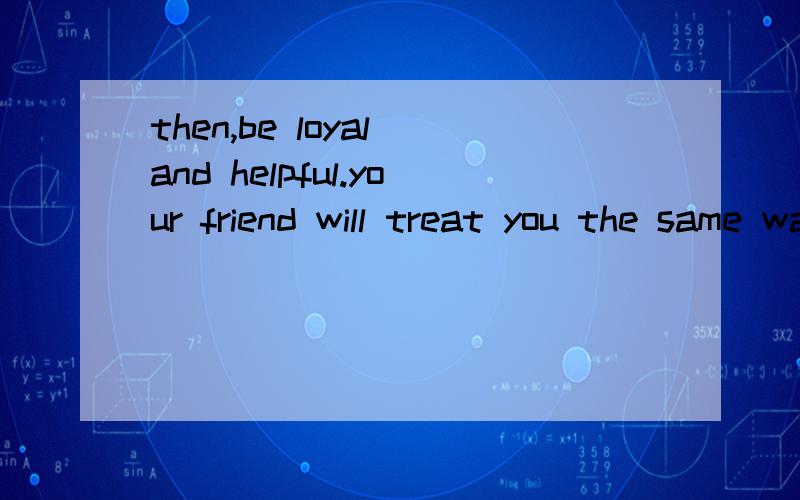 then,be loyal and helpful.your friend will treat you the same way.