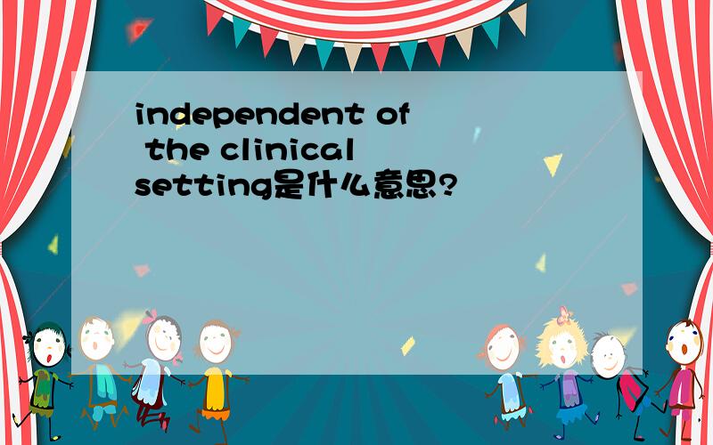 independent of the clinical setting是什么意思?