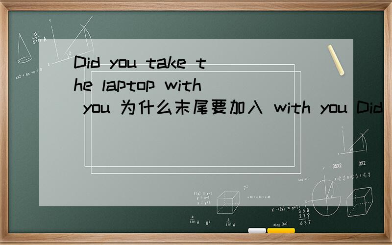 Did you take the laptop with you 为什么末尾要加入 with you Did you take the laptop 改为这样意思不是也一样么?类似句子还有:He always takes some money with him 该句为啥句尾又要加入 with him 改为:He always takes some