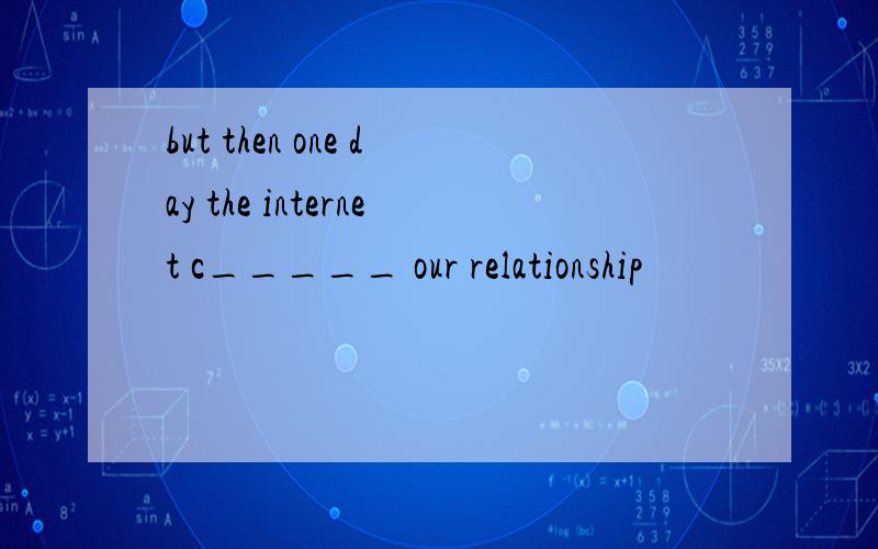 but then one day the internet c_____ our relationship