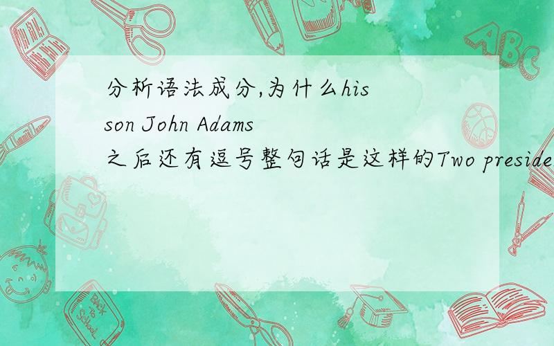 分析语法成分,为什么his son John Adams之后还有逗号整句话是这样的Two presidents of the USA,John Adams and his son John Adams,were born in Quincy,