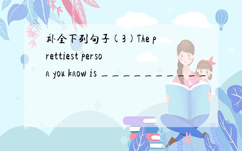 补全下列句子(3)The prettiest person you know is __________
