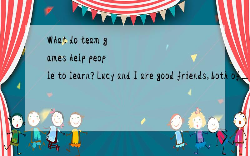 What do team games help people to learn?Lucy and I are good friends,both of__(we)like dancing