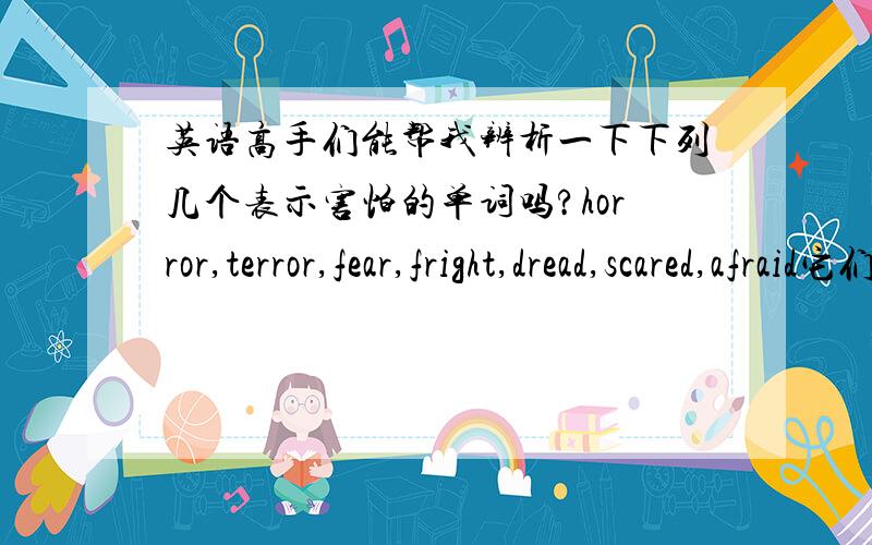 英语高手们能帮我辨析一下下列几个表示害怕的单词吗?horror,terror,fear,fright,dread,scared,afraid它们的区别和用法