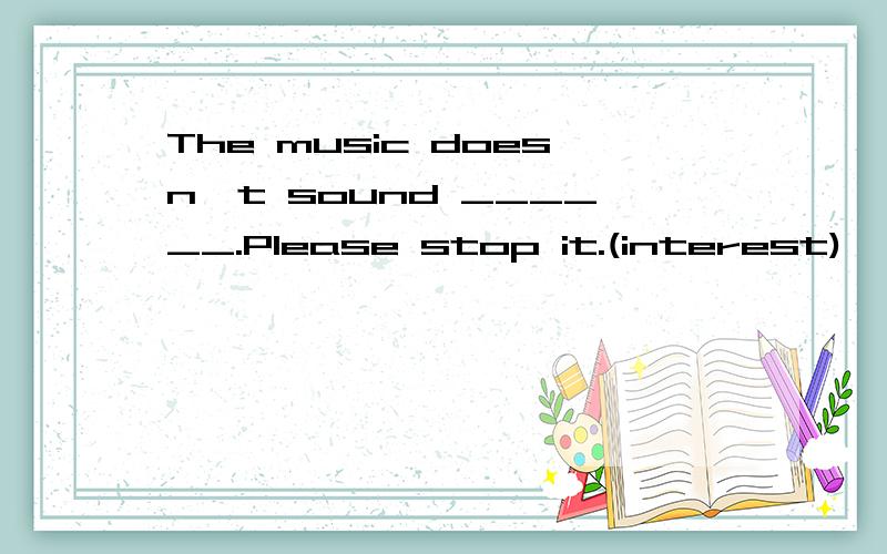 The music doesn't sound ______.Please stop it.(interest)