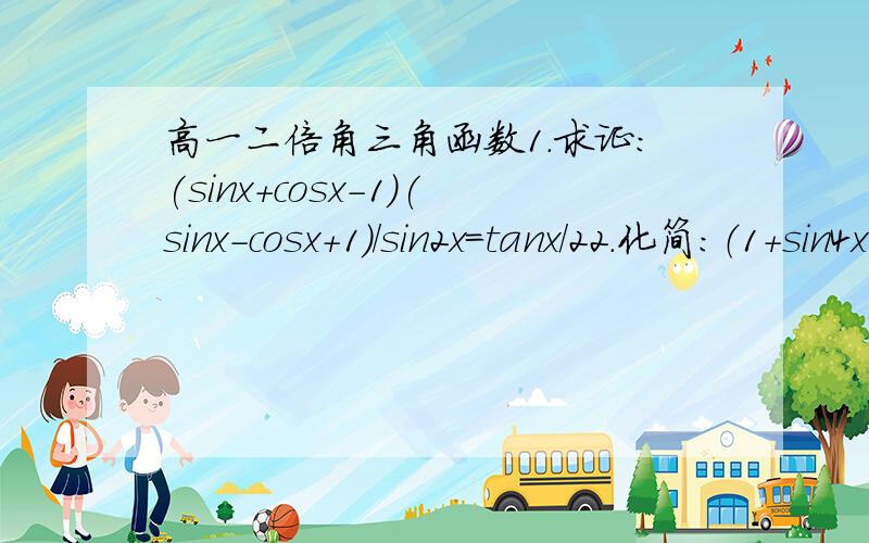 高一二倍角三角函数1.求证：(sinx+cosx-1)(sinx-cosx+1)/sin2x=tanx/22.化简:（1+sin4x-cos4x)/(1+sin4x+cos4x) - (1+sin4x+cos4x)/(1+sin4x-cos4x)3.已知sin(π/4 -x)=5/13,0