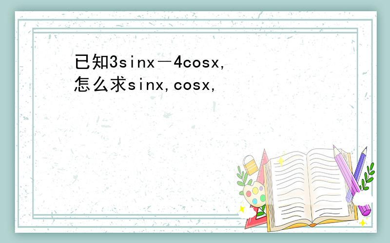 已知3sinx－4cosx,怎么求sinx,cosx,
