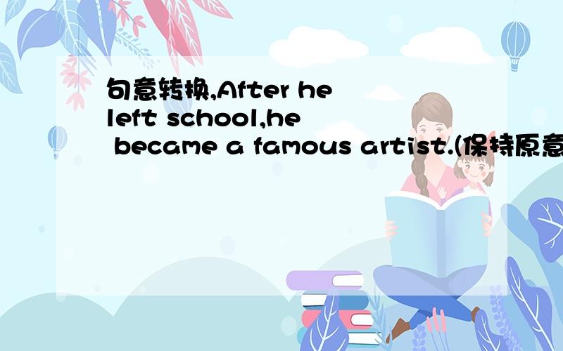 句意转换,After he left school,he became a famous artist.(保持原意)______ ______ ______,he become a famous artist.急急