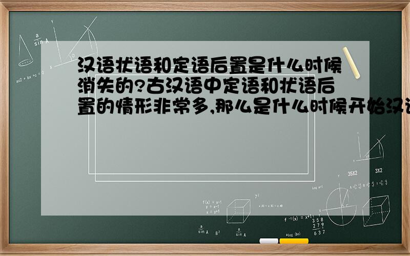 汉语状语和定语后置是什么时候消失的?古汉语中定语和状语后置的情形非常多,那么是什么时候开始汉语开始向前置定语和状语的方向发展的呢?