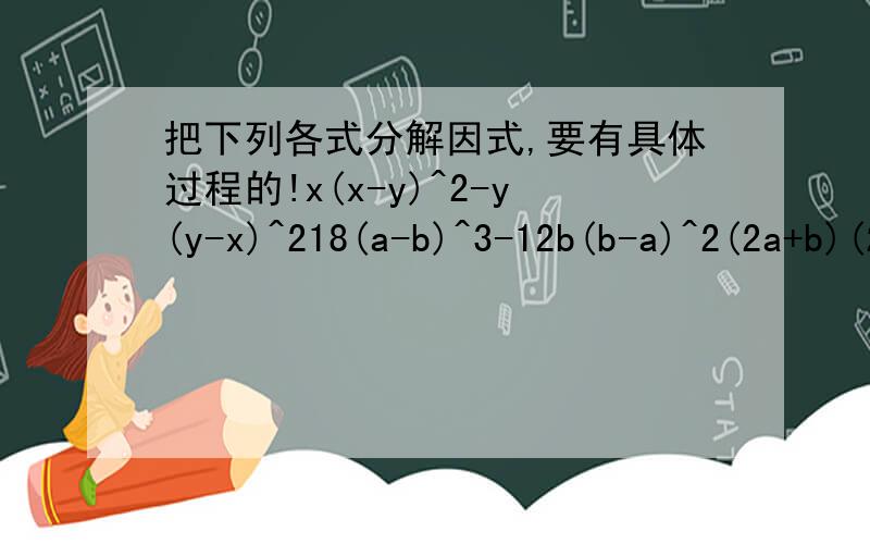 把下列各式分解因式,要有具体过程的!x(x-y)^2-y(y-x)^218(a-b)^3-12b(b-a)^2(2a+b)(2a-3b)-3a(2a+b)x(x+3)(x-y)-x(x+y)^2