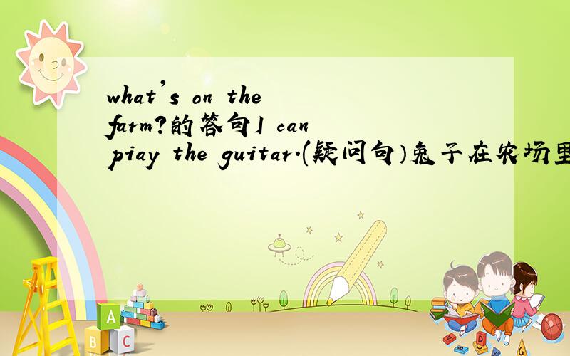 what's on the farm?的答句I can piay the guitar.(疑问句）兔子在农场里的英文
