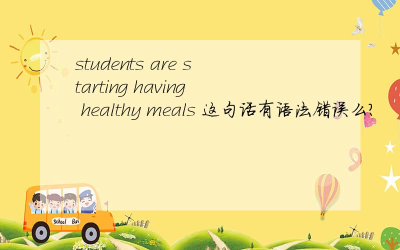 students are starting having healthy meals 这句话有语法错误么?