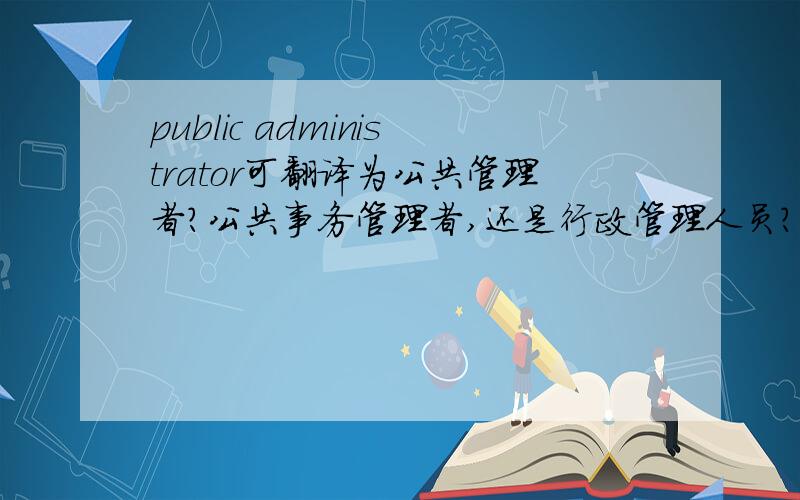 public administrator可翻译为公共管理者?公共事务管理者,还是行政管理人员?或者别的其他?