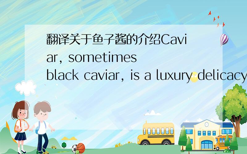 翻译关于鱼子酱的介绍Caviar, sometimes black caviar, is a luxury delicacy, consisting of processed, salted, non-fertilized sturgeon roe.The roe can be 