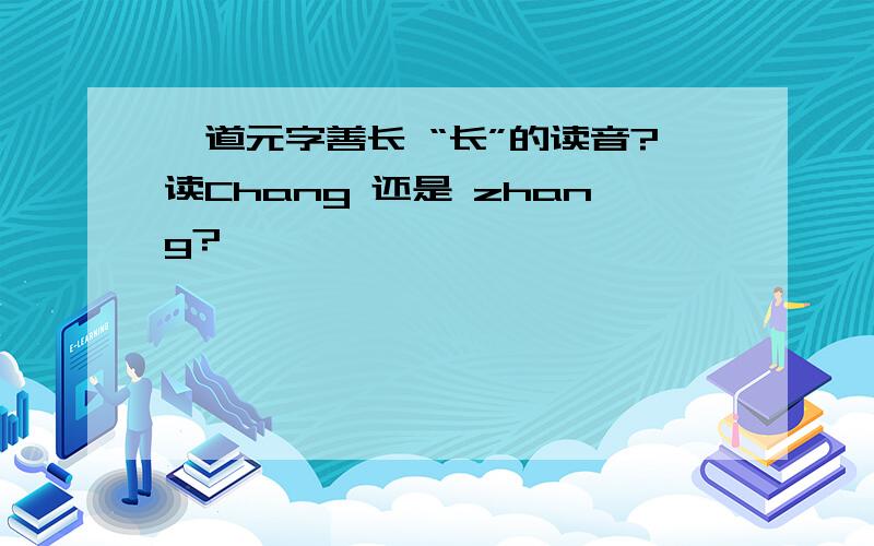 郦道元字善长 “长”的读音?读Chang 还是 zhang?