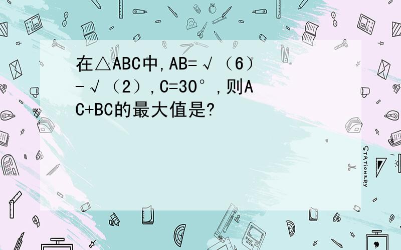 在△ABC中,AB=√（6）-√（2）,C=30°,则AC+BC的最大值是?