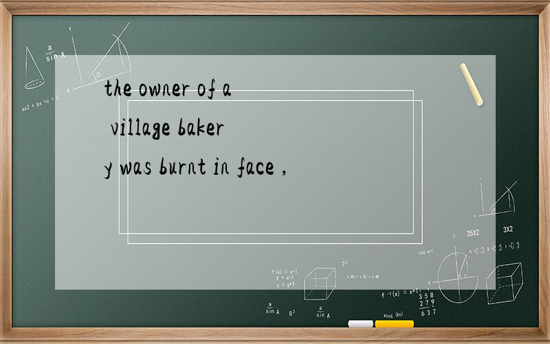 the owner of a village bakery was burnt in face ,